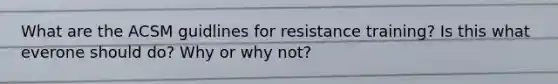 What are the ACSM guidlines for resistance training? Is this what everone should do? Why or why not?