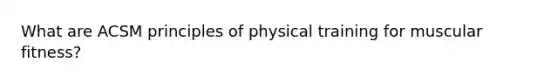 What are ACSM principles of physical training for muscular fitness?