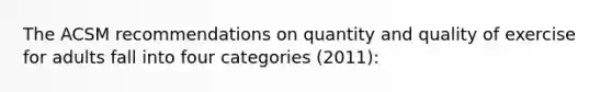 The ACSM recommendations on quantity and quality of exercise for adults fall into four categories (2011):