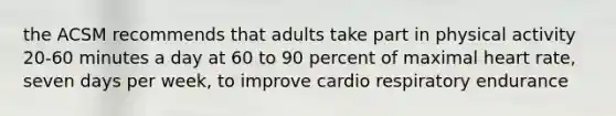 the ACSM recommends that adults take part in physical activity 20-60 minutes a day at 60 to 90 percent of maximal heart rate, seven days per week, to improve cardio respiratory endurance