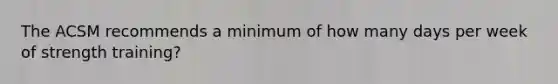 The ACSM recommends a minimum of how many days per week of strength training?