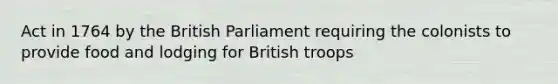 Act in 1764 by the British Parliament requiring the colonists to provide food and lodging for British troops