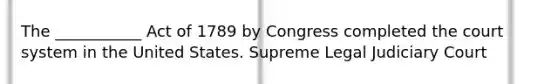 The ___________ Act of 1789 by Congress completed the court system in the United States. Supreme Legal Judiciary Court