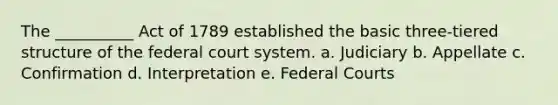 The __________ Act of 1789 established the basic three-tiered structure of the federal court system. a. Judiciary b. Appellate c. Confirmation d. Interpretation e. Federal Courts