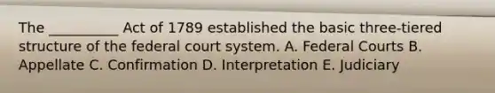 The __________ Act of 1789 established the basic three-tiered structure of <a href='https://www.questionai.com/knowledge/kpreRDKlD3-the-federal-court-system' class='anchor-knowledge'>the federal court system</a>. A. <a href='https://www.questionai.com/knowledge/kzzdxYQ4u6-federal-courts' class='anchor-knowledge'>federal courts</a> B. Appellate C. Confirmation D. Interpretation E. Judiciary