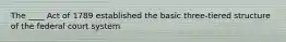 The ____ Act of 1789 established the basic three-tiered structure of the federal court system