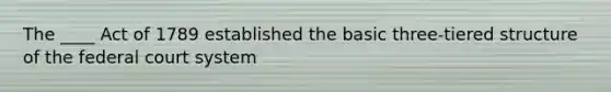 The ____ Act of 1789 established the basic three-tiered structure of <a href='https://www.questionai.com/knowledge/kpreRDKlD3-the-federal-court-system' class='anchor-knowledge'>the federal court system</a>