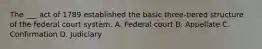 The ___ act of 1789 established the basic three-tiered structure of the federal court system. A. Federal court B. Appellate C. Confirmation D. Judiciary