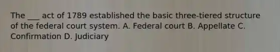 The ___ act of 1789 established the basic three-tiered structure of the federal court system. A. Federal court B. Appellate C. Confirmation D. Judiciary