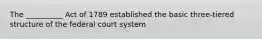 The __________ Act of 1789 established the basic three-tiered structure of the federal court system