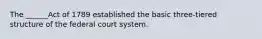 The ______Act of 1789 established the basic three-tiered structure of the federal court system.