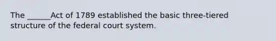 The ______Act of 1789 established the basic three-tiered structure of <a href='https://www.questionai.com/knowledge/kpreRDKlD3-the-federal-court-system' class='anchor-knowledge'>the federal court system</a>.