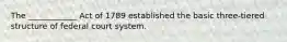 The ____________ Act of 1789 established the basic three-tiered structure of federal court system.