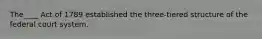 The____ Act of 1789 established the three-tiered structure of the federal court system.