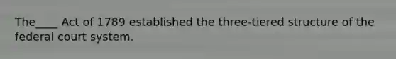 The____ Act of 1789 established the three-tiered structure of <a href='https://www.questionai.com/knowledge/kpreRDKlD3-the-federal-court-system' class='anchor-knowledge'>the federal court system</a>.