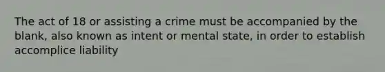 The act of 18 or assisting a crime must be accompanied by the blank, also known as intent or mental state, in order to establish accomplice liability