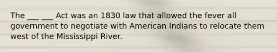 The ___ ___ Act was an 1830 law that allowed the fever all government to negotiate with American Indians to relocate them west of the Mississippi River.