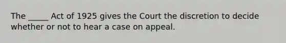 The _____ Act of 1925 gives the Court the discretion to decide whether or not to hear a case on appeal.