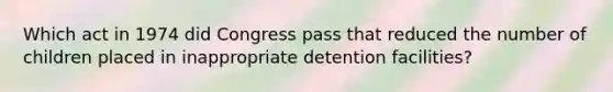 Which act in 1974 did Congress pass that reduced the number of children placed in inappropriate detention facilities?