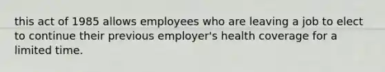 this act of 1985 allows employees who are leaving a job to elect to continue their previous employer's health coverage for a limited time.