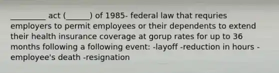 _________ act (______) of 1985- federal law that requries employers to permit employees or their dependents to extend their health insurance coverage at gorup rates for up to 36 months following a following event: -layoff -reduction in hours -employee's death -resignation