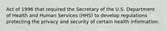 Act of 1996 that required the Secretary of the U.S. Department of Health and Human Services (HHS) to develop regulations protecting the privacy and security of certain health information.