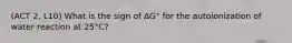 (ACT 2, L10) What is the sign of ΔG° for the autoionization of water reaction at 25°C?