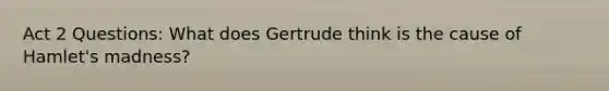 Act 2 Questions: What does Gertrude think is the cause of Hamlet's madness?