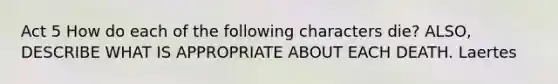 Act 5 How do each of the following characters die? ALSO, DESCRIBE WHAT IS APPROPRIATE ABOUT EACH DEATH. Laertes