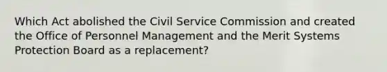 Which Act abolished the Civil Service Commission and created the Office of Personnel Management and the Merit Systems Protection Board as a replacement?