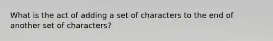 What is the act of adding a set of characters to the end of another set of characters?