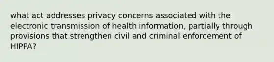 what act addresses privacy concerns associated with the electronic transmission of health information, partially through provisions that strengthen civil and criminal enforcement of HIPPA?