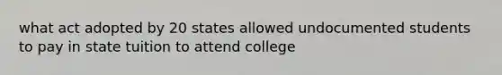 what act adopted by 20 states allowed undocumented students to pay in state tuition to attend college