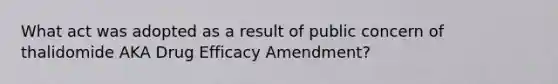 What act was adopted as a result of public concern of thalidomide AKA Drug Efficacy Amendment?