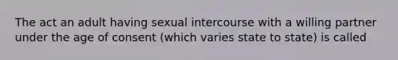 The act an adult having sexual intercourse with a willing partner under the age of consent (which varies state to state) is called