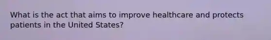 What is the act that aims to improve healthcare and protects patients in the United States?