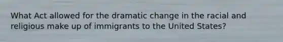 What Act allowed for the dramatic change in the racial and religious make up of immigrants to the United States?