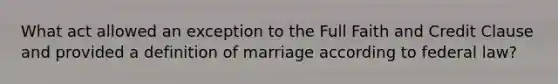 What act allowed an exception to the Full Faith and Credit Clause and provided a definition of marriage according to federal law?