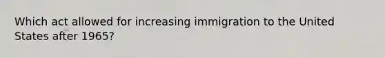 Which act allowed for increasing immigration to the United States after 1965?