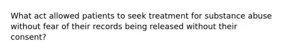 What act allowed patients to seek treatment for substance abuse without fear of their records being released without their consent?