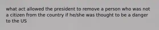 what act allowed the president to remove a person who was not a citizen from the country if he/she was thought to be a danger to the US