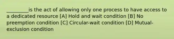 _________is the act of allowing only one process to have access to a dedicated resource [A] Hold and wait condition [B] No preemption condition [C] Circular-wait condition [D] Mutual-exclusion condition