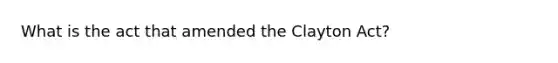 What is the act that amended the Clayton Act?