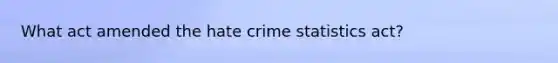 What act amended the hate crime statistics act?