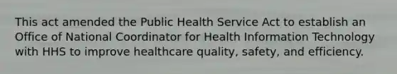 This act amended the Public Health Service Act to establish an Office of National Coordinator for Health Information Technology with HHS to improve healthcare quality, safety, and efficiency.