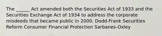 The ______ Act amended both the Securities Act of 1933 and the Securities Exchange Act of 1934 to address the corporate misdeeds that became public in 2000. Dodd-Frank Securities Reform Consumer Financial Protection Sarbanes-Oxley