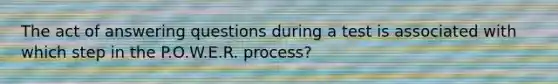 The act of answering questions during a test is associated with which step in the P.O.W.E.R. process?