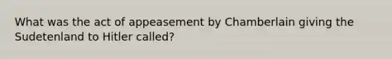 What was the act of appeasement by Chamberlain giving the Sudetenland to Hitler called?