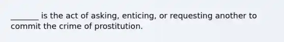 _______ is the act of asking, enticing, or requesting another to commit the crime of prostitution.