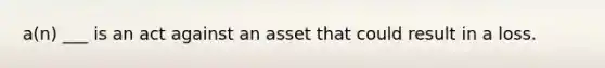 a(n) ___ is an act against an asset that could result in a loss.